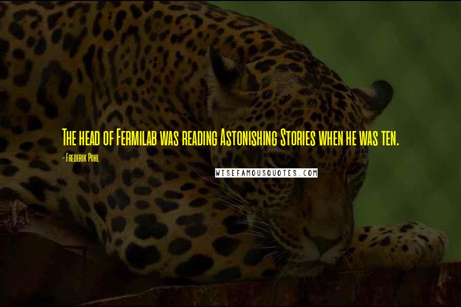 Frederik Pohl Quotes: The head of Fermilab was reading Astonishing Stories when he was ten.