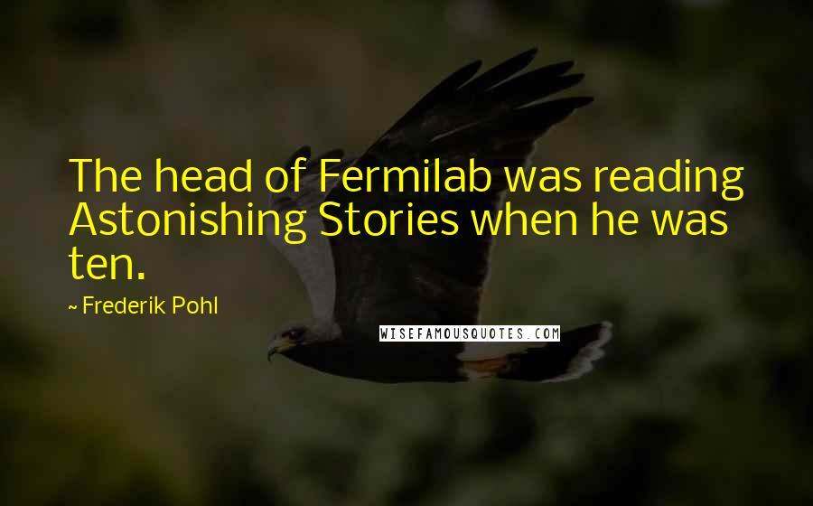 Frederik Pohl Quotes: The head of Fermilab was reading Astonishing Stories when he was ten.
