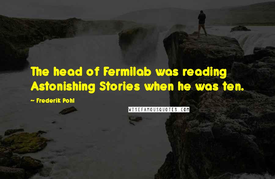 Frederik Pohl Quotes: The head of Fermilab was reading Astonishing Stories when he was ten.