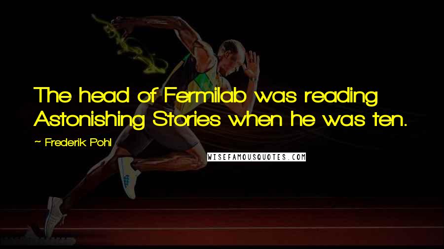 Frederik Pohl Quotes: The head of Fermilab was reading Astonishing Stories when he was ten.