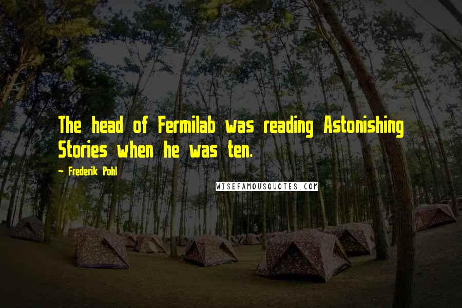 Frederik Pohl Quotes: The head of Fermilab was reading Astonishing Stories when he was ten.