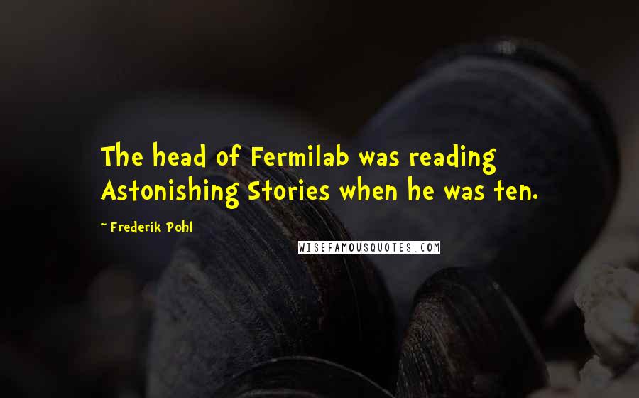 Frederik Pohl Quotes: The head of Fermilab was reading Astonishing Stories when he was ten.
