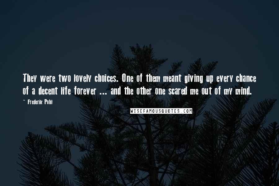 Frederik Pohl Quotes: They were two lovely choices. One of them meant giving up every chance of a decent life forever ... and the other one scared me out of my mind.