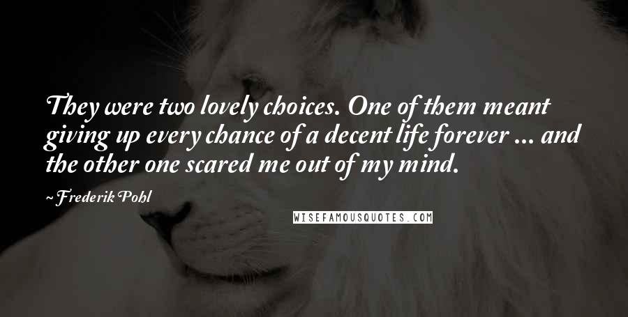 Frederik Pohl Quotes: They were two lovely choices. One of them meant giving up every chance of a decent life forever ... and the other one scared me out of my mind.