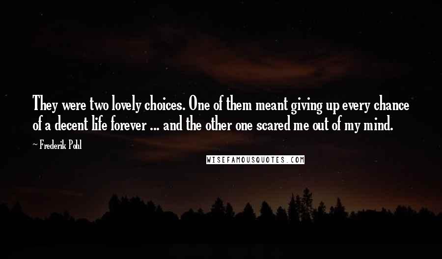 Frederik Pohl Quotes: They were two lovely choices. One of them meant giving up every chance of a decent life forever ... and the other one scared me out of my mind.