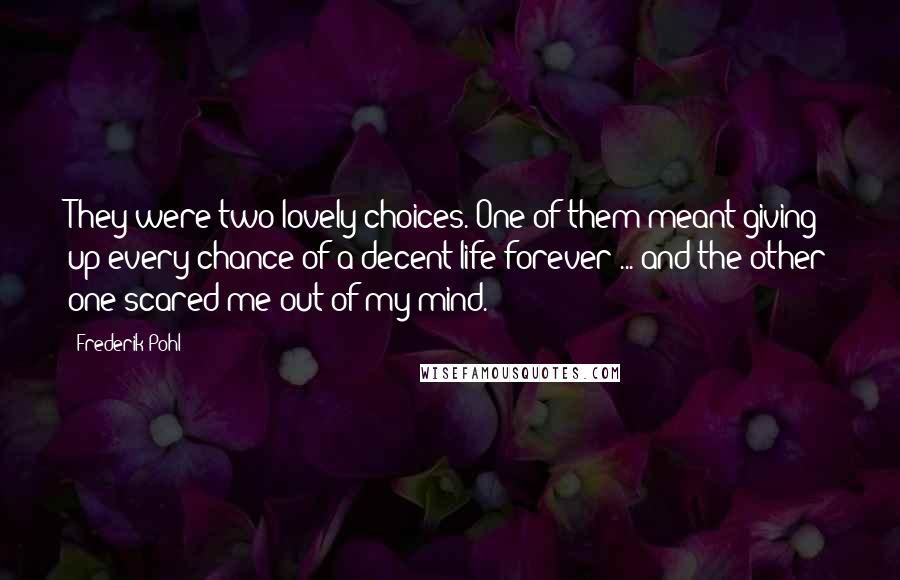 Frederik Pohl Quotes: They were two lovely choices. One of them meant giving up every chance of a decent life forever ... and the other one scared me out of my mind.