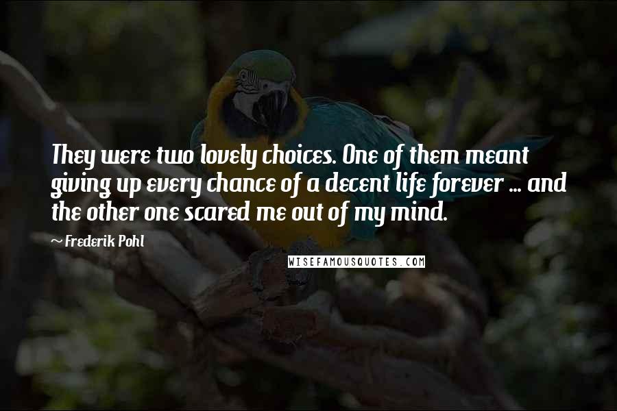 Frederik Pohl Quotes: They were two lovely choices. One of them meant giving up every chance of a decent life forever ... and the other one scared me out of my mind.