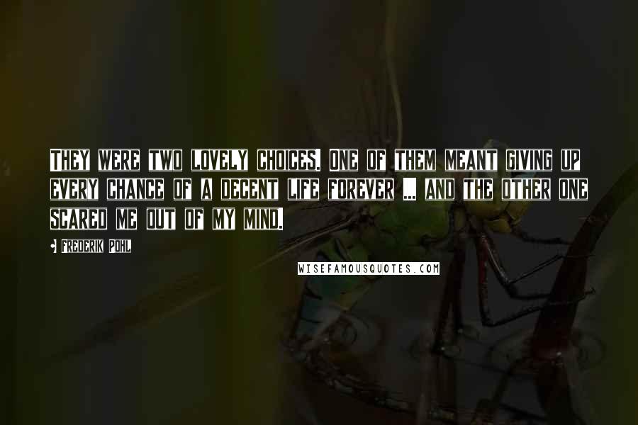 Frederik Pohl Quotes: They were two lovely choices. One of them meant giving up every chance of a decent life forever ... and the other one scared me out of my mind.