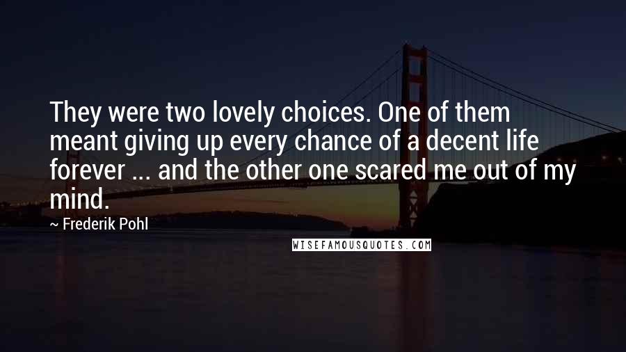 Frederik Pohl Quotes: They were two lovely choices. One of them meant giving up every chance of a decent life forever ... and the other one scared me out of my mind.