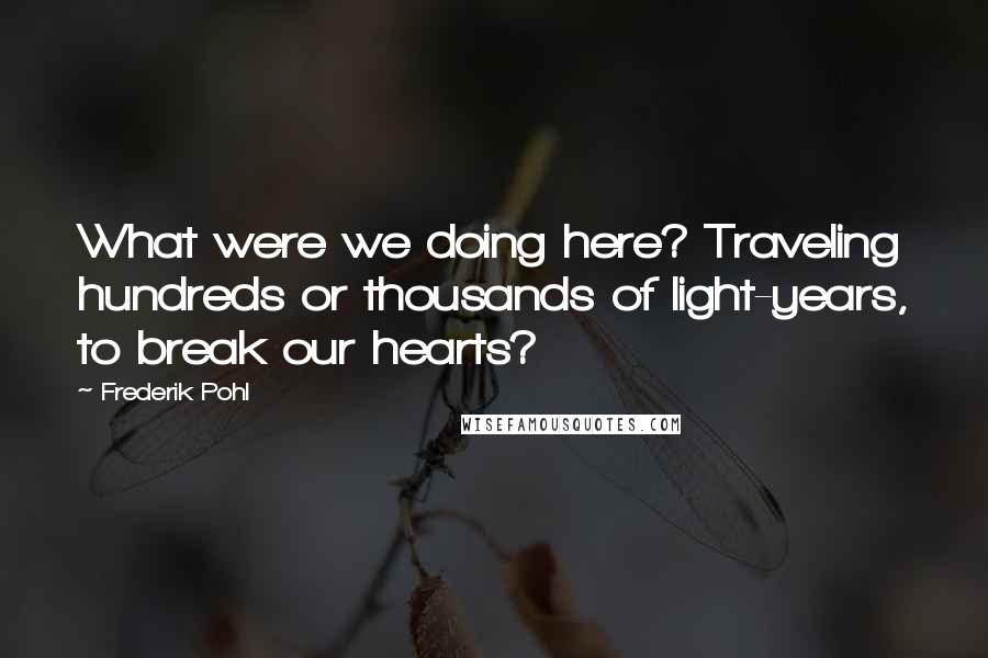 Frederik Pohl Quotes: What were we doing here? Traveling hundreds or thousands of light-years, to break our hearts?