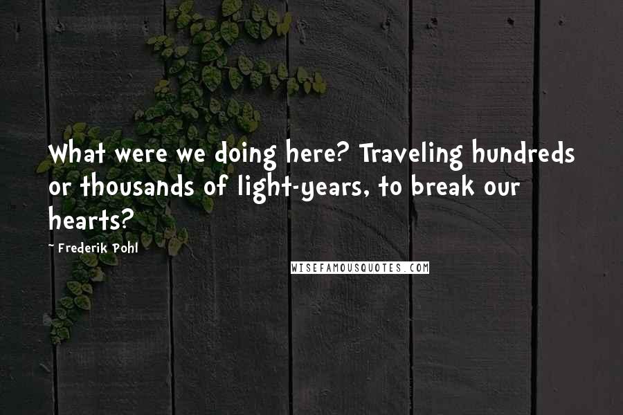 Frederik Pohl Quotes: What were we doing here? Traveling hundreds or thousands of light-years, to break our hearts?