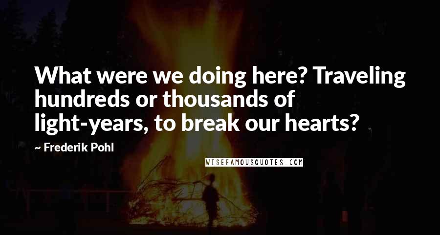 Frederik Pohl Quotes: What were we doing here? Traveling hundreds or thousands of light-years, to break our hearts?