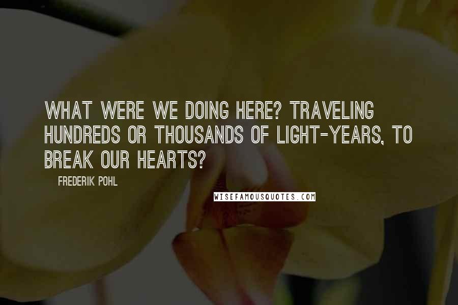 Frederik Pohl Quotes: What were we doing here? Traveling hundreds or thousands of light-years, to break our hearts?