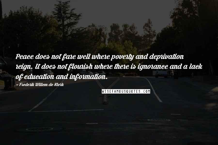 Frederik Willem De Klerk Quotes: Peace does not fare well where poverty and deprivation reign. It does not flourish where there is ignorance and a lack of education and information.