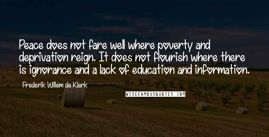 Frederik Willem De Klerk Quotes: Peace does not fare well where poverty and deprivation reign. It does not flourish where there is ignorance and a lack of education and information.