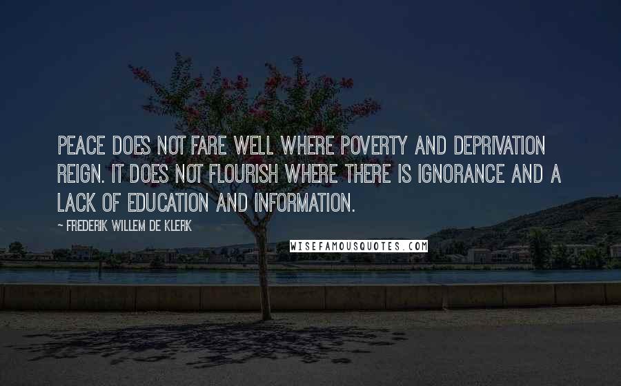 Frederik Willem De Klerk Quotes: Peace does not fare well where poverty and deprivation reign. It does not flourish where there is ignorance and a lack of education and information.