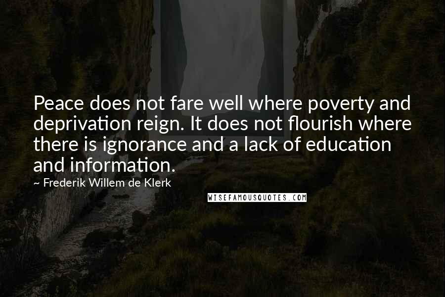 Frederik Willem De Klerk Quotes: Peace does not fare well where poverty and deprivation reign. It does not flourish where there is ignorance and a lack of education and information.