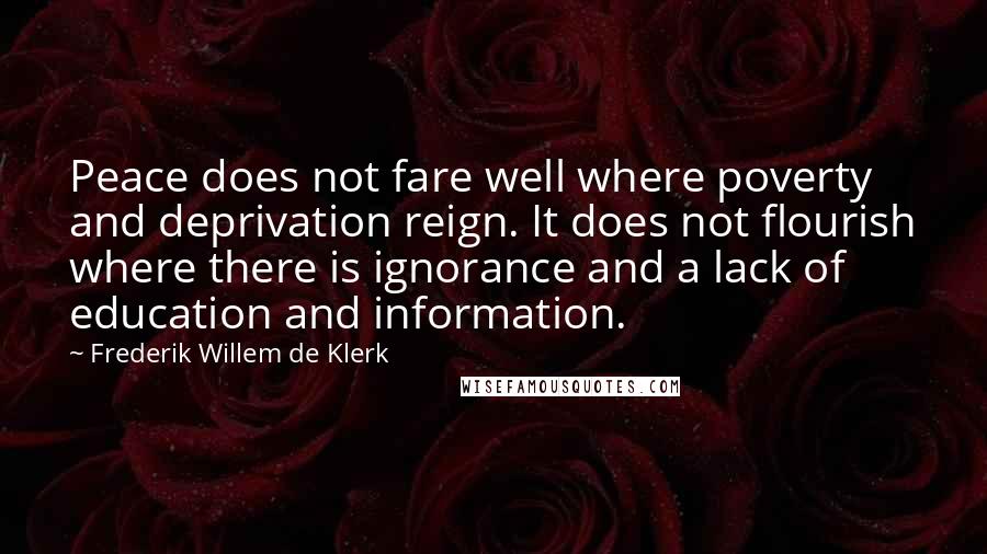 Frederik Willem De Klerk Quotes: Peace does not fare well where poverty and deprivation reign. It does not flourish where there is ignorance and a lack of education and information.