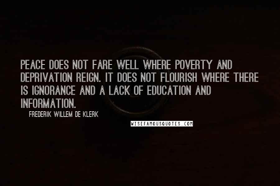 Frederik Willem De Klerk Quotes: Peace does not fare well where poverty and deprivation reign. It does not flourish where there is ignorance and a lack of education and information.