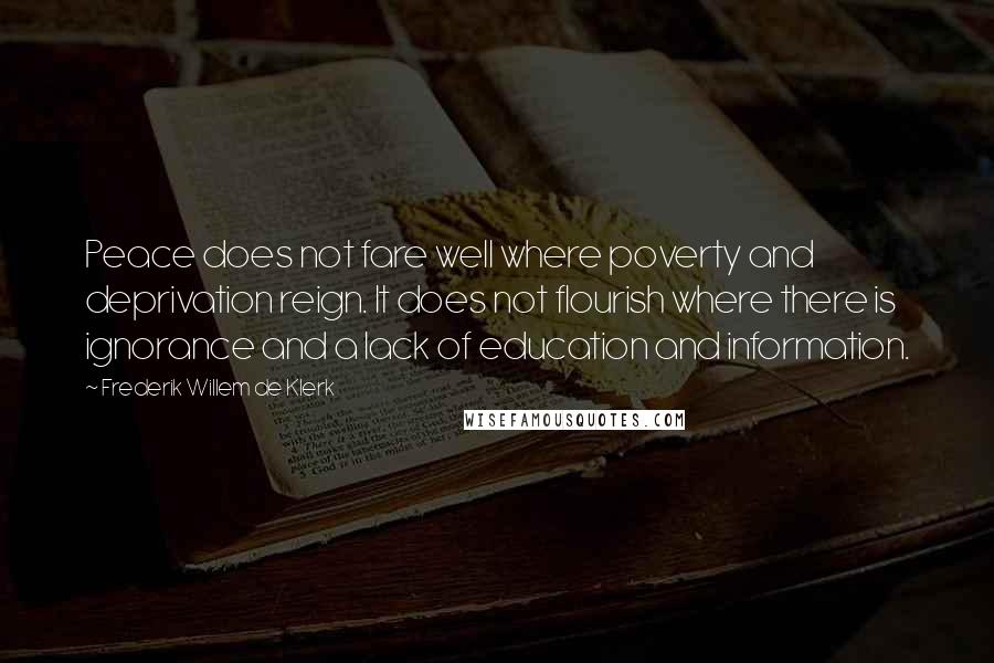 Frederik Willem De Klerk Quotes: Peace does not fare well where poverty and deprivation reign. It does not flourish where there is ignorance and a lack of education and information.