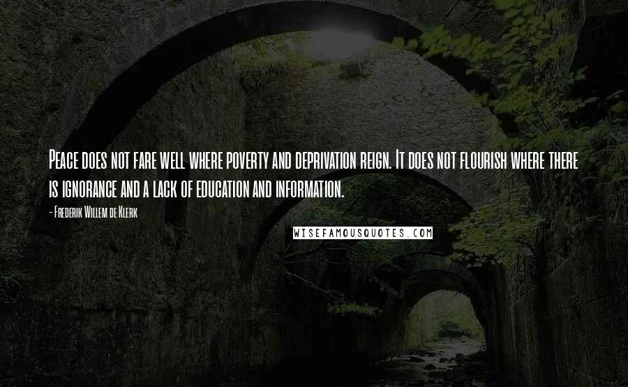 Frederik Willem De Klerk Quotes: Peace does not fare well where poverty and deprivation reign. It does not flourish where there is ignorance and a lack of education and information.