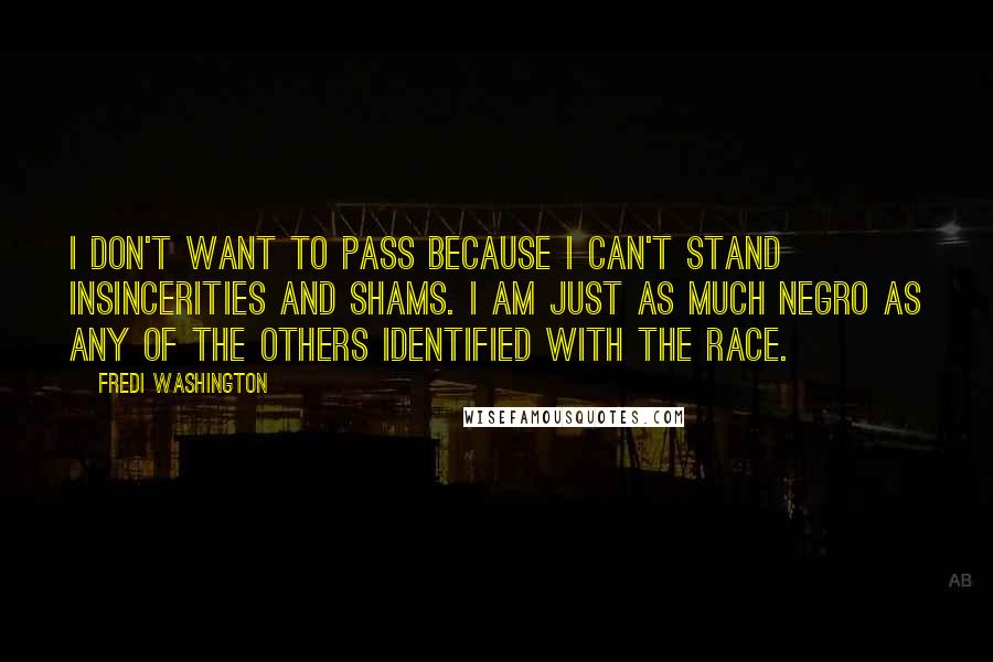 Fredi Washington Quotes: I don't want to pass because I can't stand insincerities and shams. I am just as much Negro as any of the others identified with the race.