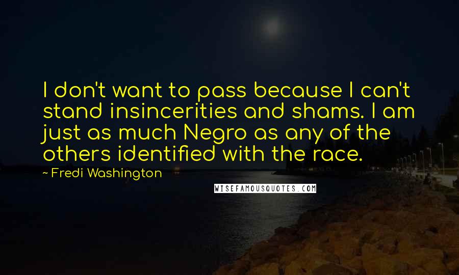 Fredi Washington Quotes: I don't want to pass because I can't stand insincerities and shams. I am just as much Negro as any of the others identified with the race.