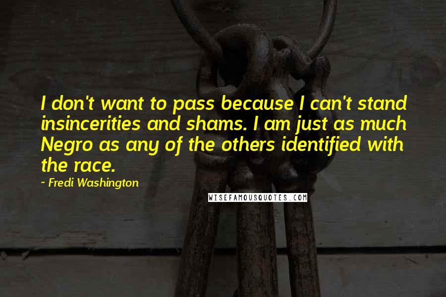 Fredi Washington Quotes: I don't want to pass because I can't stand insincerities and shams. I am just as much Negro as any of the others identified with the race.