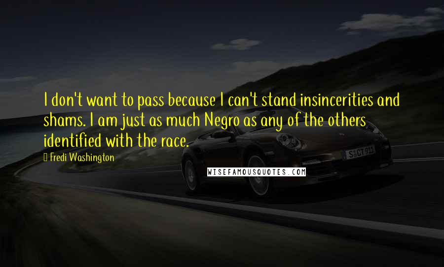 Fredi Washington Quotes: I don't want to pass because I can't stand insincerities and shams. I am just as much Negro as any of the others identified with the race.