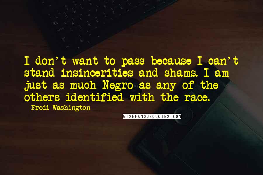 Fredi Washington Quotes: I don't want to pass because I can't stand insincerities and shams. I am just as much Negro as any of the others identified with the race.