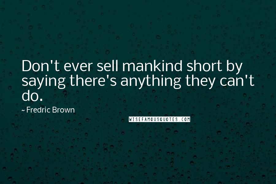 Fredric Brown Quotes: Don't ever sell mankind short by saying there's anything they can't do.