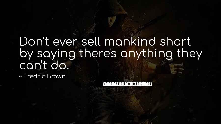 Fredric Brown Quotes: Don't ever sell mankind short by saying there's anything they can't do.