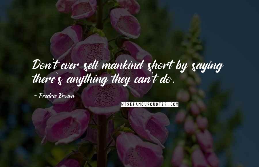 Fredric Brown Quotes: Don't ever sell mankind short by saying there's anything they can't do.