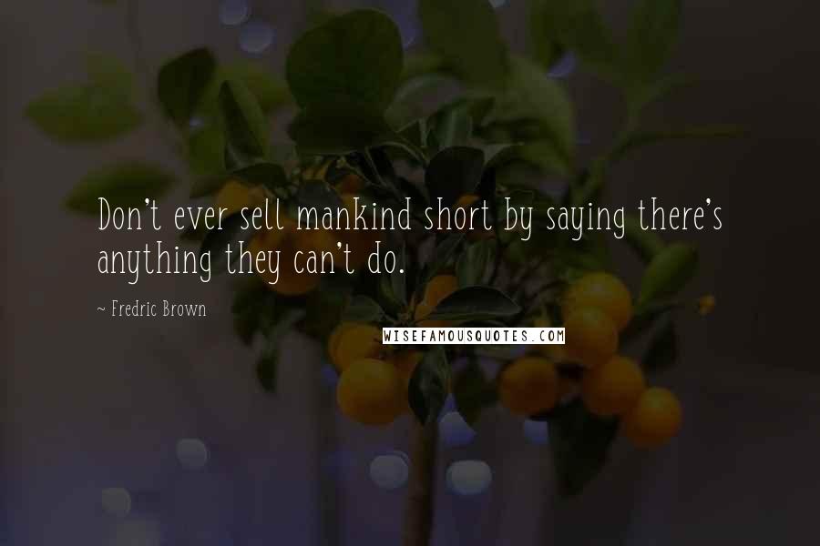 Fredric Brown Quotes: Don't ever sell mankind short by saying there's anything they can't do.