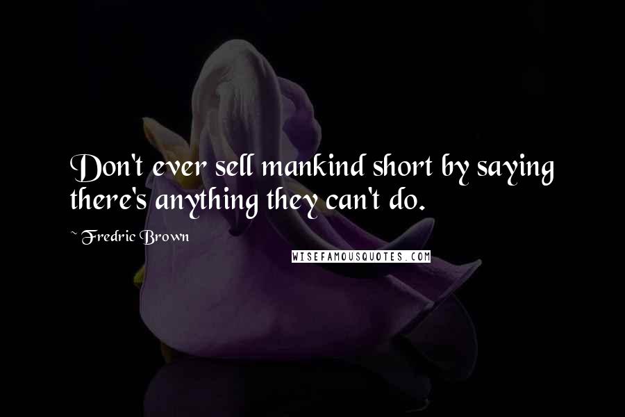 Fredric Brown Quotes: Don't ever sell mankind short by saying there's anything they can't do.