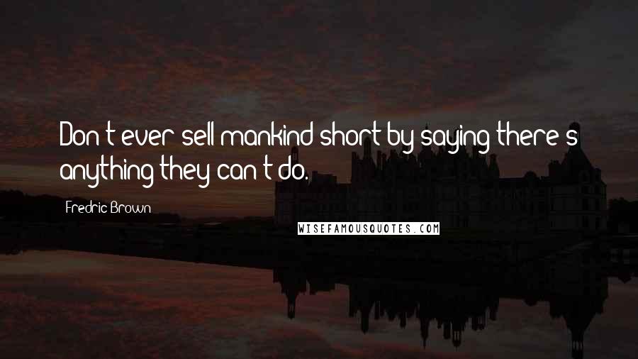 Fredric Brown Quotes: Don't ever sell mankind short by saying there's anything they can't do.