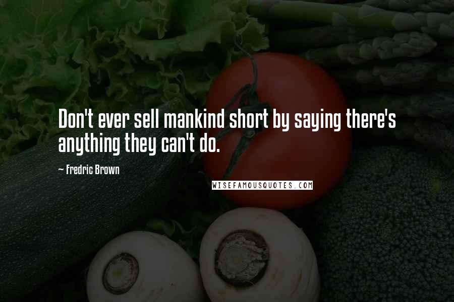 Fredric Brown Quotes: Don't ever sell mankind short by saying there's anything they can't do.