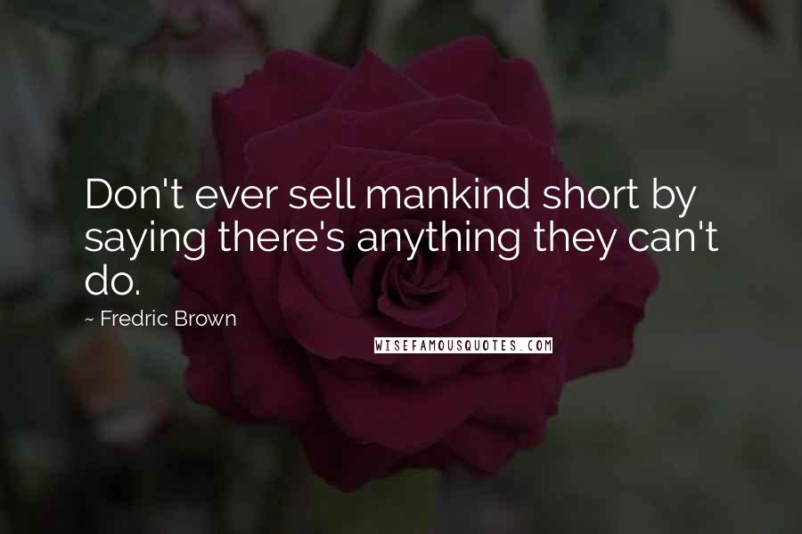 Fredric Brown Quotes: Don't ever sell mankind short by saying there's anything they can't do.