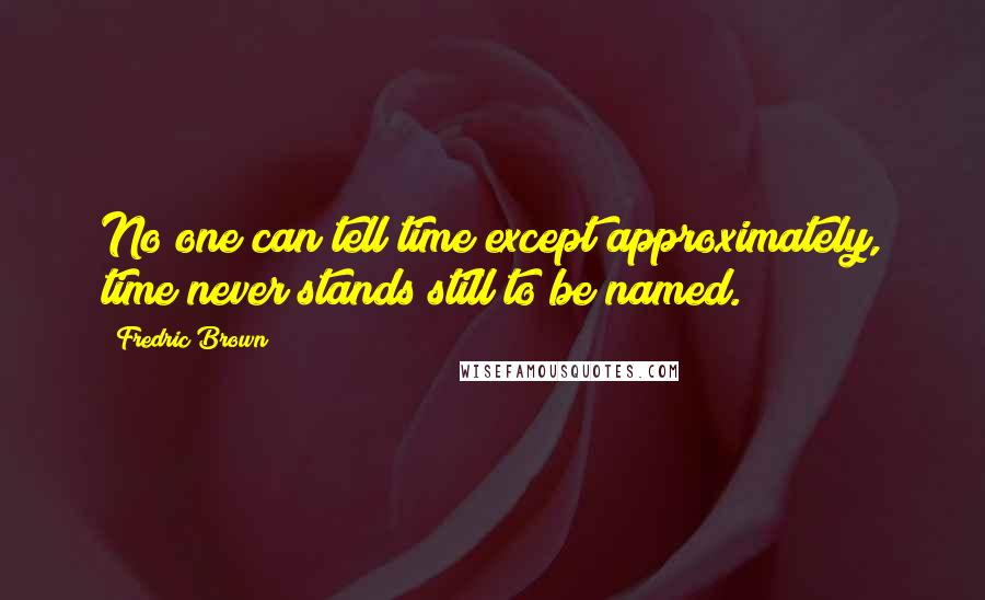 Fredric Brown Quotes: No one can tell time except approximately, time never stands still to be named.