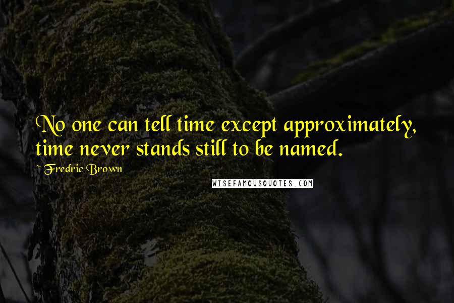 Fredric Brown Quotes: No one can tell time except approximately, time never stands still to be named.