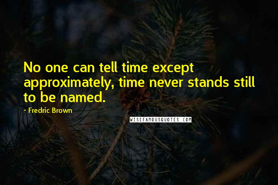 Fredric Brown Quotes: No one can tell time except approximately, time never stands still to be named.