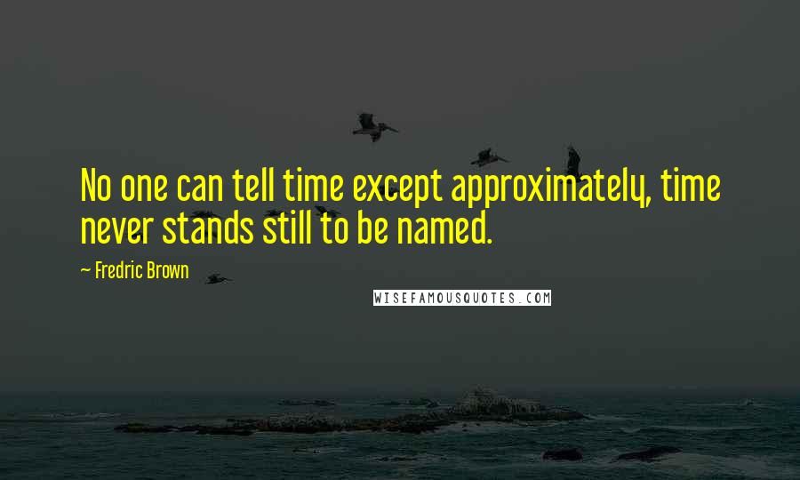 Fredric Brown Quotes: No one can tell time except approximately, time never stands still to be named.