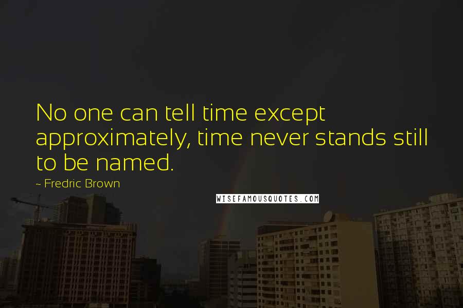 Fredric Brown Quotes: No one can tell time except approximately, time never stands still to be named.