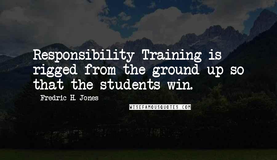 Fredric H. Jones Quotes: Responsibility Training is rigged from the ground up so that the students win.