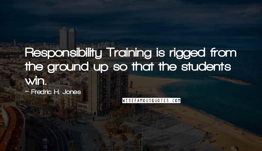 Fredric H. Jones Quotes: Responsibility Training is rigged from the ground up so that the students win.