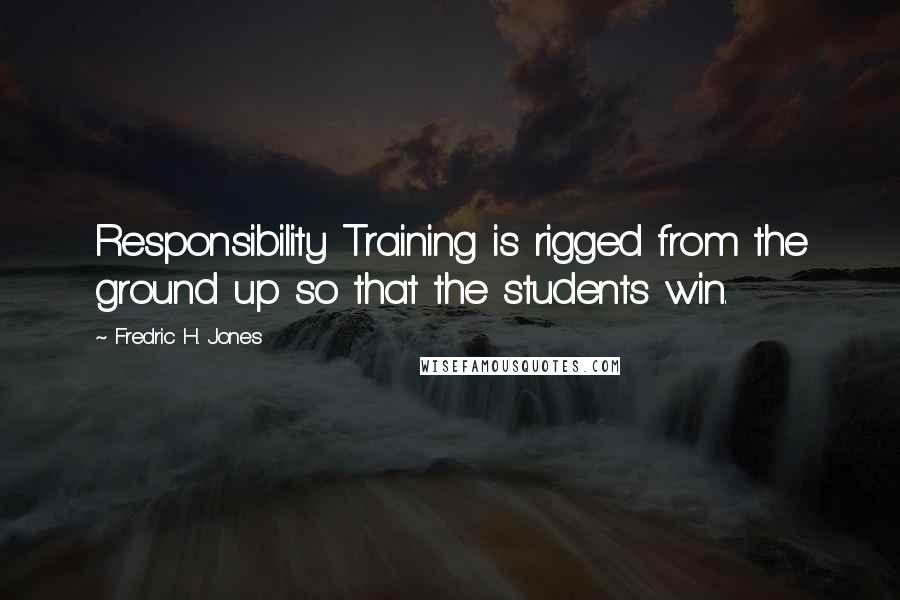 Fredric H. Jones Quotes: Responsibility Training is rigged from the ground up so that the students win.