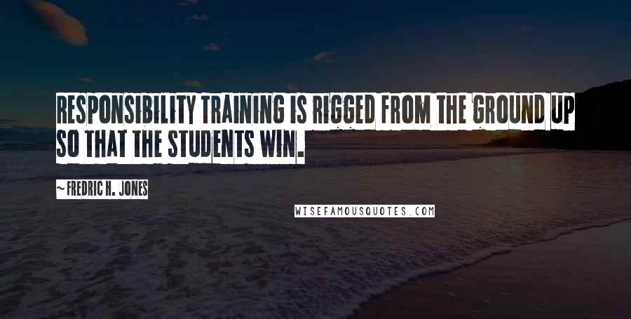 Fredric H. Jones Quotes: Responsibility Training is rigged from the ground up so that the students win.