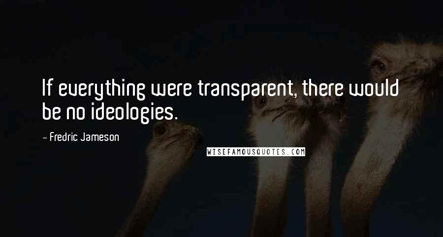 Fredric Jameson Quotes: If everything were transparent, there would be no ideologies.