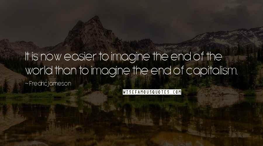Fredric Jameson Quotes: It is now easier to imagine the end of the world than to imagine the end of capitalism.