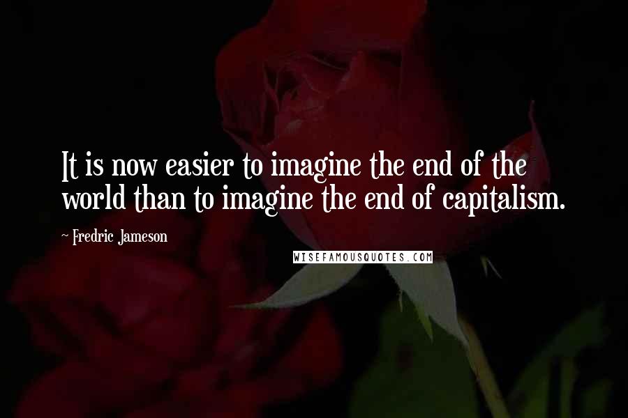 Fredric Jameson Quotes: It is now easier to imagine the end of the world than to imagine the end of capitalism.